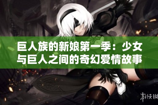 巨人族的新娘第一季：少女与巨人之间的奇幻爱情故事