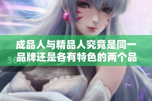 成品人与精品人究竟是同一品牌还是各有特色的两个品牌