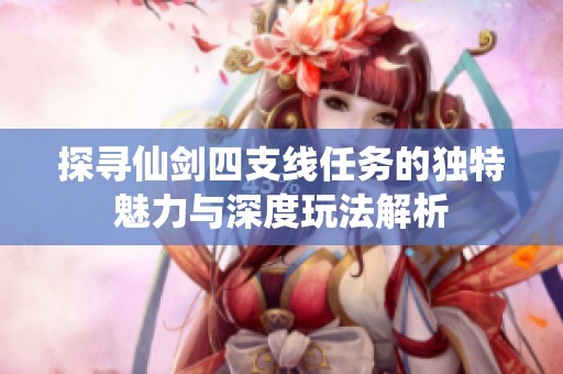 探寻仙剑四支线任务的独特魅力与深度玩法解析