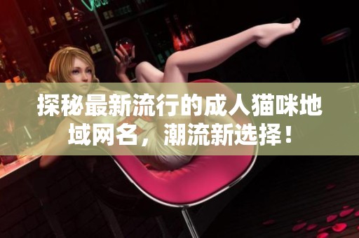 探秘最新流行的成人猫咪地域网名，潮流新选择！