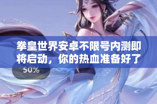 拳皇世界安卓不限号内测即将启动，你的热血准备好了吗？