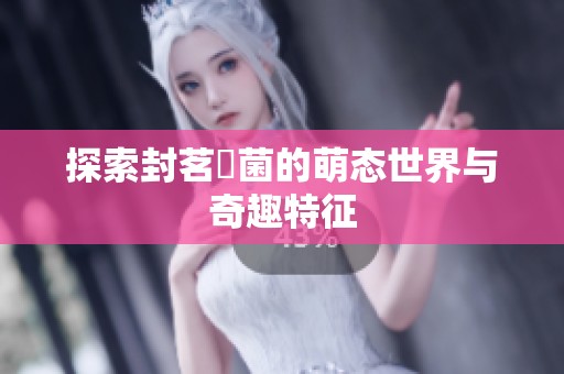 探索封茗囧菌的萌态世界与奇趣特征
