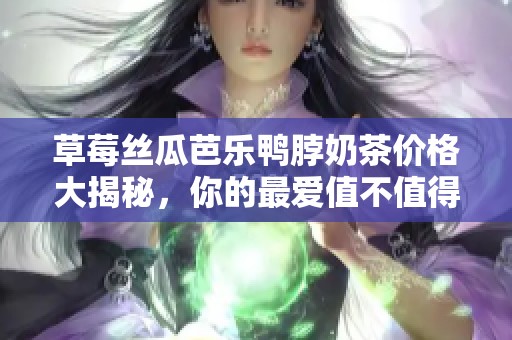 草莓丝瓜芭乐鸭脖奶茶价格大揭秘，你的最爱值不值得购买？