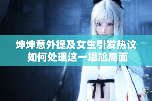 坤坤意外提及女生引发热议 如何处理这一尴尬局面