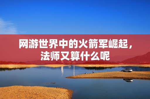 网游世界中的火箭军崛起，法师又算什么呢