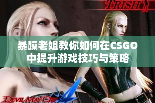 暴躁老姐教你如何在CSGO中提升游戏技巧与策略