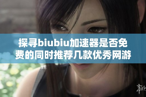 探寻biubiu加速器是否免费的同时推荐几款优秀网游加速器