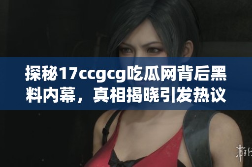 探秘17ccgcg吃瓜网背后黑料内幕，真相揭晓引发热议