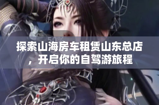 探索山海房车租赁山东总店，开启你的自驾游旅程