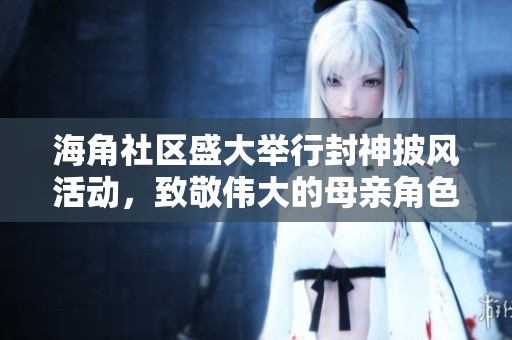 海角社区盛大举行封神披风活动，致敬伟大的母亲角色