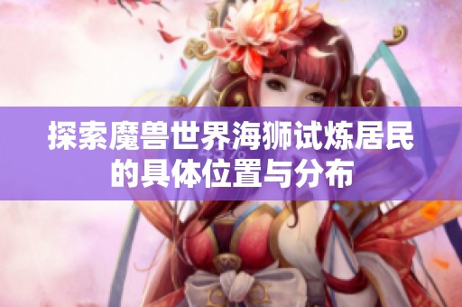 探索魔兽世界海狮试炼居民的具体位置与分布