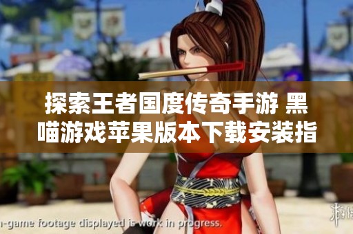 探索王者国度传奇手游 黑喵游戏苹果版本下载安装指南