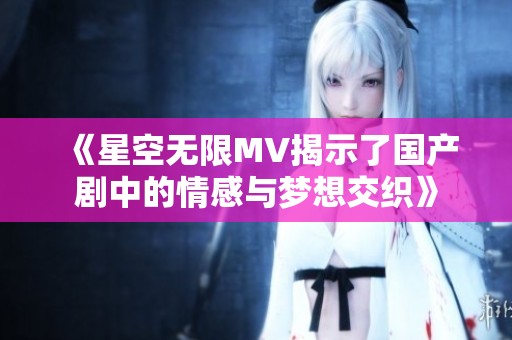《星空无限MV揭示了国产剧中的情感与梦想交织》