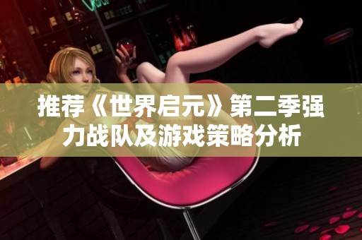 推荐《世界启元》第二季强力战队及游戏策略分析