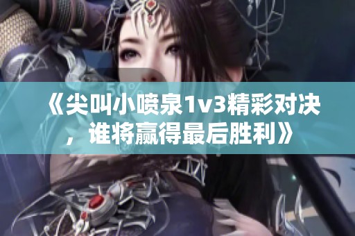 《尖叫小喷泉1v3精彩对决，谁将赢得最后胜利》
