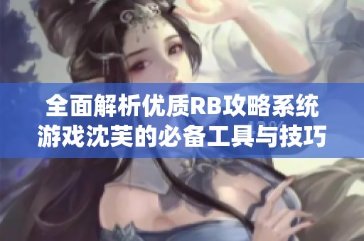 全面解析优质RB攻略系统游戏沈芙的必备工具与技巧