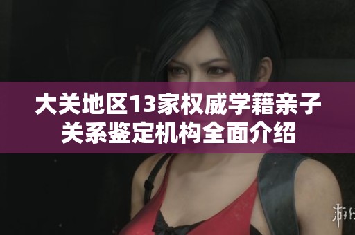 大关地区13家权威学籍亲子关系鉴定机构全面介绍