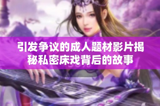 引发争议的成人题材影片揭秘私密床戏背后的故事