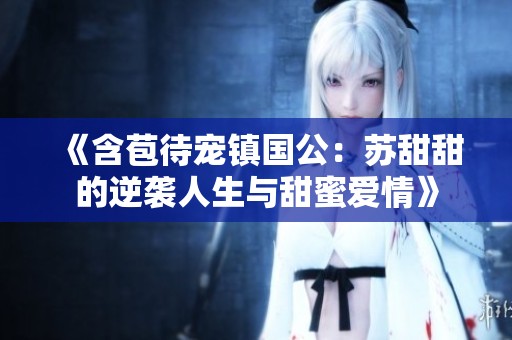 《含苞待宠镇国公：苏甜甜的逆袭人生与甜蜜爱情》
