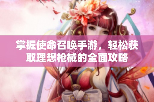 掌握使命召唤手游，轻松获取理想枪械的全面攻略