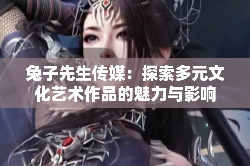 兔子先生传媒：探索多元文化艺术作品的魅力与影响