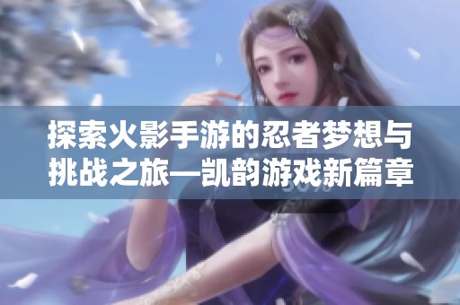 探索火影手游的忍者梦想与挑战之旅—凯韵游戏新篇章