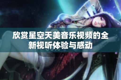欣赏星空天美音乐视频的全新视听体验与感动