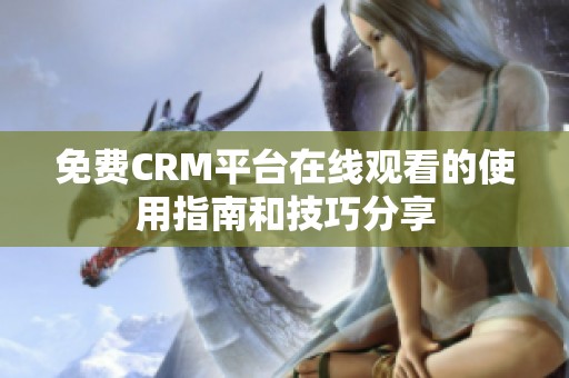 免费CRM平台在线观看的使用指南和技巧分享