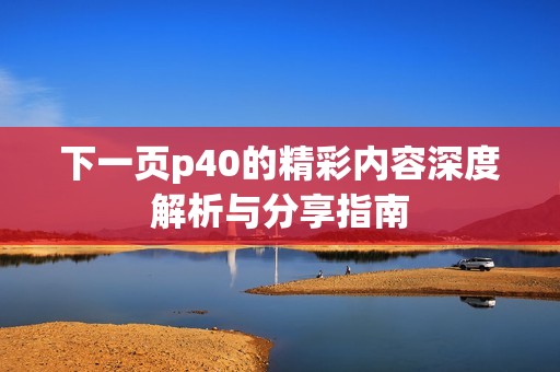 下一页p40的精彩内容深度解析与分享指南