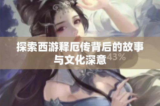 探索西游释厄传背后的故事与文化深意