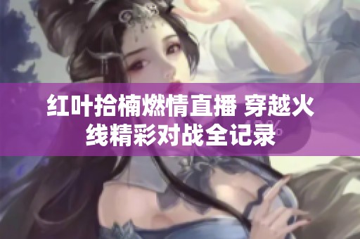 红叶拾楠燃情直播 穿越火线精彩对战全记录