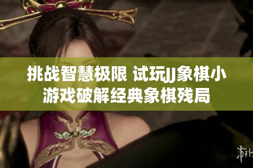 挑战智慧极限 试玩JJ象棋小游戏破解经典象棋残局