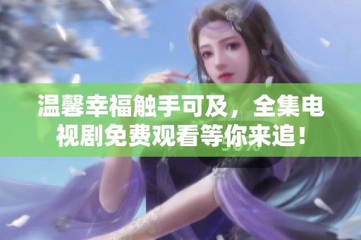 温馨幸福触手可及，全集电视剧免费观看等你来追！