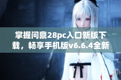 掌握问鼎28pc入口新版下载，畅享手机版v6.6.4全新体验
