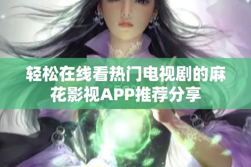 轻松在线看热门电视剧的麻花影视APP推荐分享