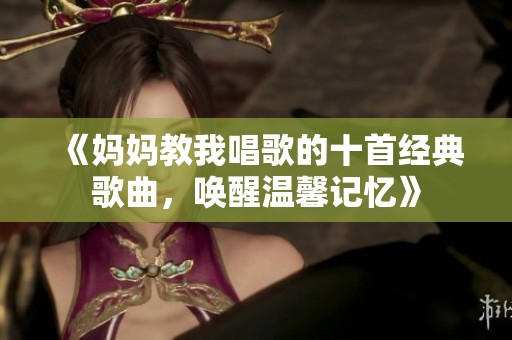 《妈妈教我唱歌的十首经典歌曲，唤醒温馨记忆》