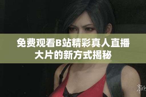 免费观看B站精彩真人直播大片的新方式揭秘