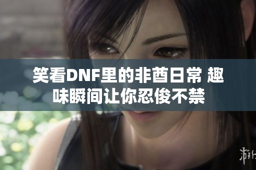 笑看DNF里的非酋日常 趣味瞬间让你忍俊不禁