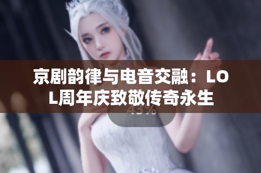 京剧韵律与电音交融：LOL周年庆致敬传奇永生