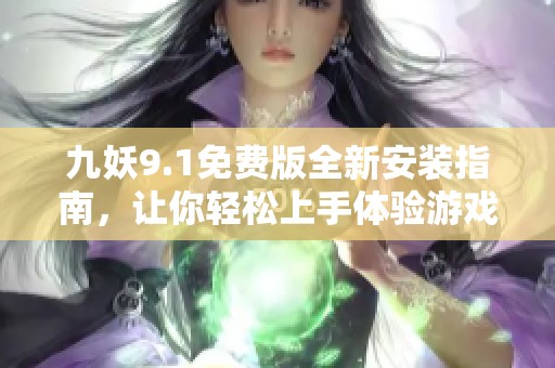 九妖9.1免费版全新安装指南，让你轻松上手体验游戏乐趣