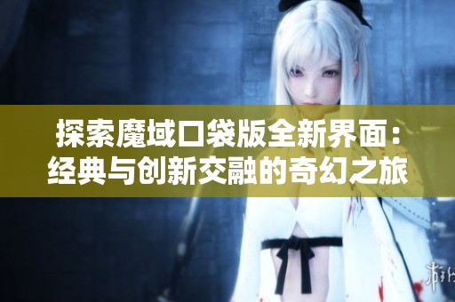 探索魔域口袋版全新界面：经典与创新交融的奇幻之旅