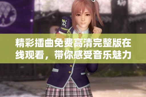 精彩插曲免费高清完整版在线观看，带你感受音乐魅力的震撼之旅