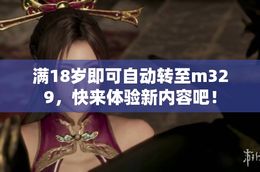 满18岁即可自动转至m329，快来体验新内容吧！