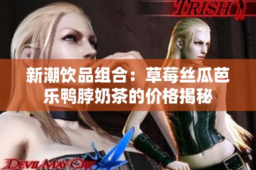 新潮饮品组合：草莓丝瓜芭乐鸭脖奶茶的价格揭秘