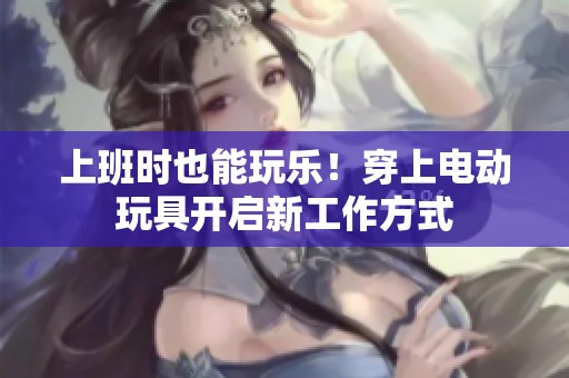 上班时也能玩乐！穿上电动玩具开启新工作方式