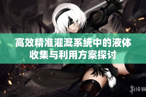 高效精准灌溉系统中的液体收集与利用方案探讨