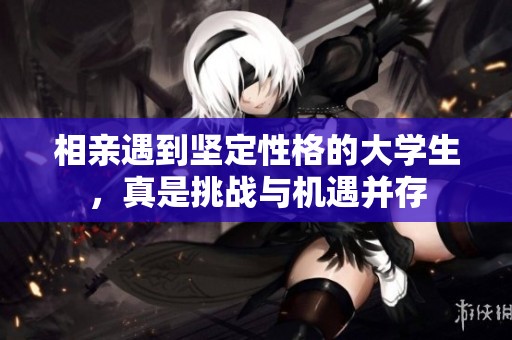 相亲遇到坚定性格的大学生，真是挑战与机遇并存
