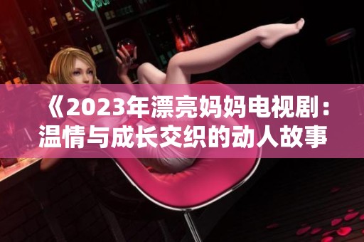 《2023年漂亮妈妈电视剧：温情与成长交织的动人故事》