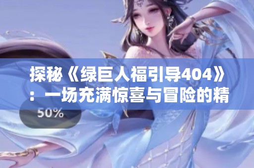 探秘《绿巨人福引导404》：一场充满惊喜与冒险的精彩故事完整版解析