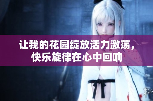 让我的花园绽放活力激荡，快乐旋律在心中回响
